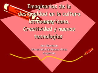 Imaginarios de la desigualdad en la cultura latinoamericana. Creatividad y nuevas tecnologías  Ana Wortman Universidad de Buenos Aires Argentina 