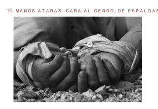 TÚ, MANOS ATADAS, CARA AL CERRO, DE ESPALDAS A TU VERDUGO