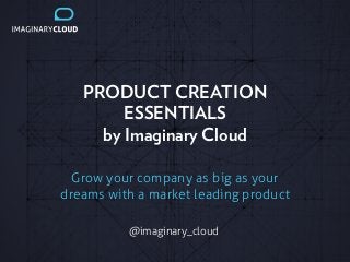 PRODUCT CREATION
ESSENTIALS
by Imaginary Cloud
Grow your company as big as your
dreams with a market leading product
@imaginary_cloud
!
 