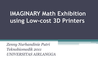 IMAGINARY Math Exhibition 
using Low-cost 3D Printers 
Zenny Nurhandinie Putri 
Teknobiomedik 2011 
UNIVERSITAS AIRLANGGA 
 