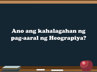 Ano ang kahalagahan ng
pag-aaral ng Heograpiya?

 