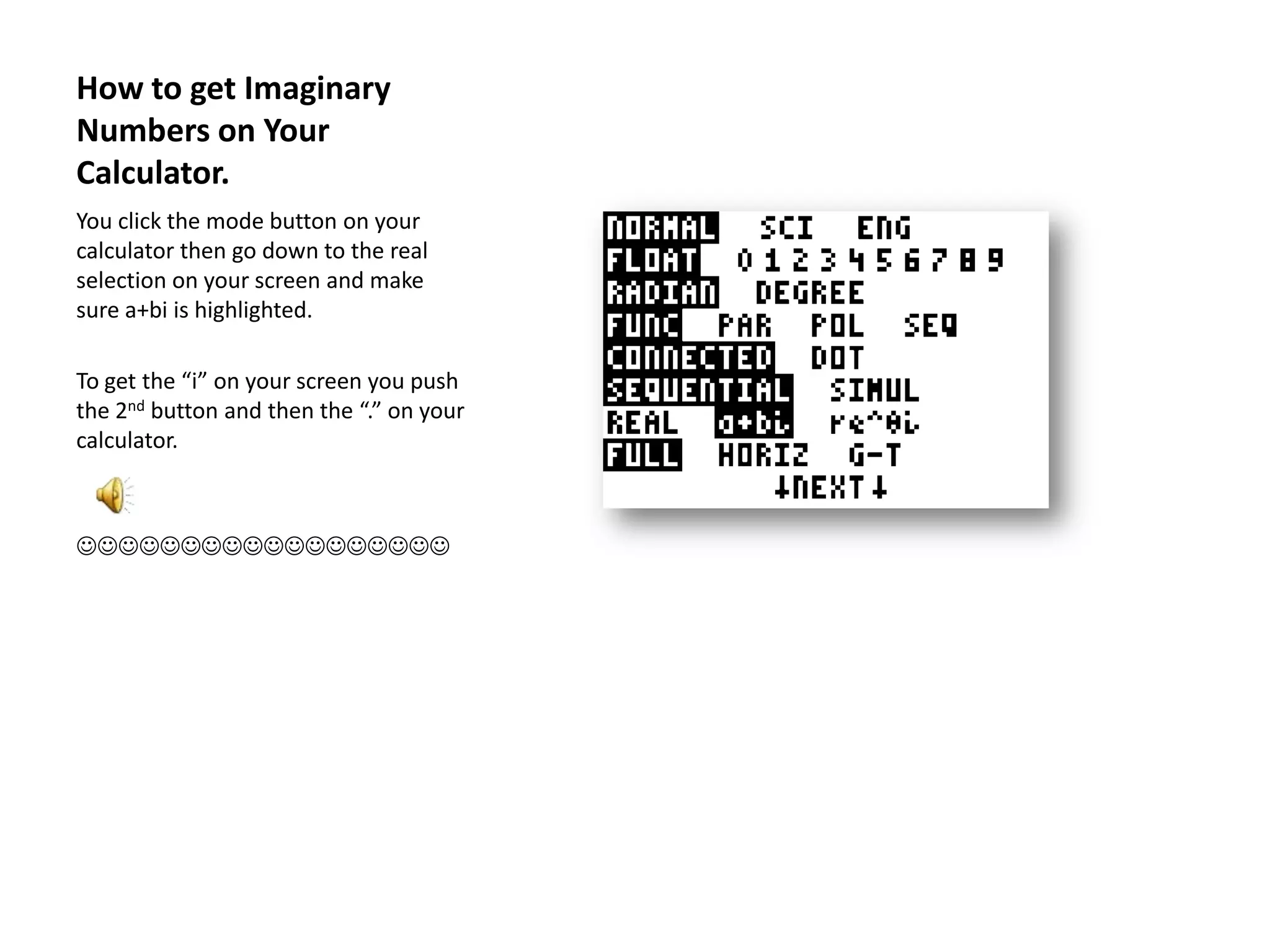 How to get Imaginary Numbers on Your Calculator.You click the mode button on your calculator then go down to the real selection on your screen and make sure a+bi is highlighted.To get the “i” on your screen you push the 2nd button and then the “.” on your calculator.