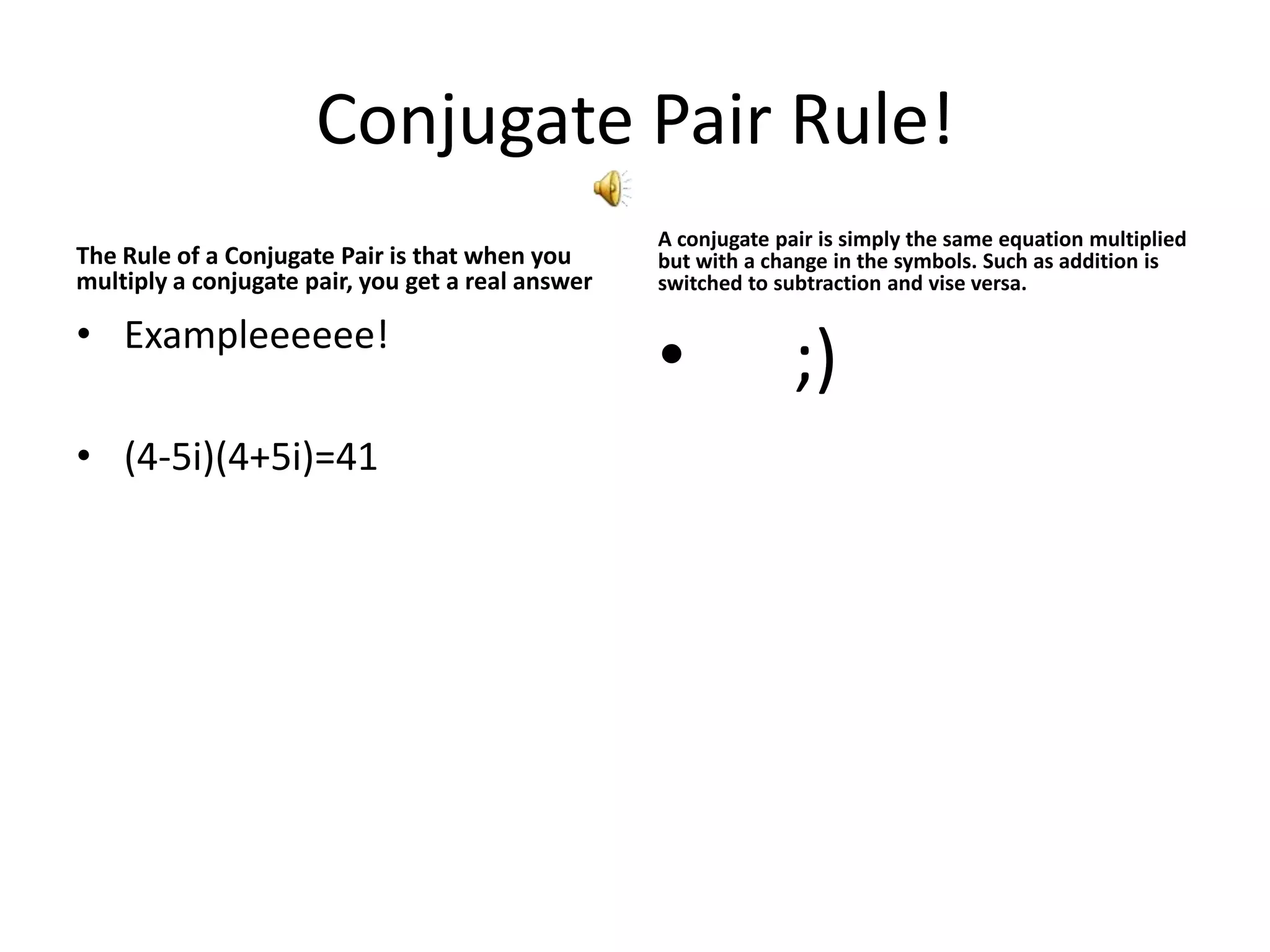 Conjugate Pair Rule!The Rule of a Conjugate Pair is that when you multiply a conjugate pair, you get a real answerExampleeeeee!(4-5i)(4+5i)=41A conjugate pair is simply the same equation multiplied but with a change in the symbols. Such as addition is switched to subtraction and vise versa.     ;)