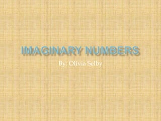 Imaginary Numbers By: Olivia Selby 