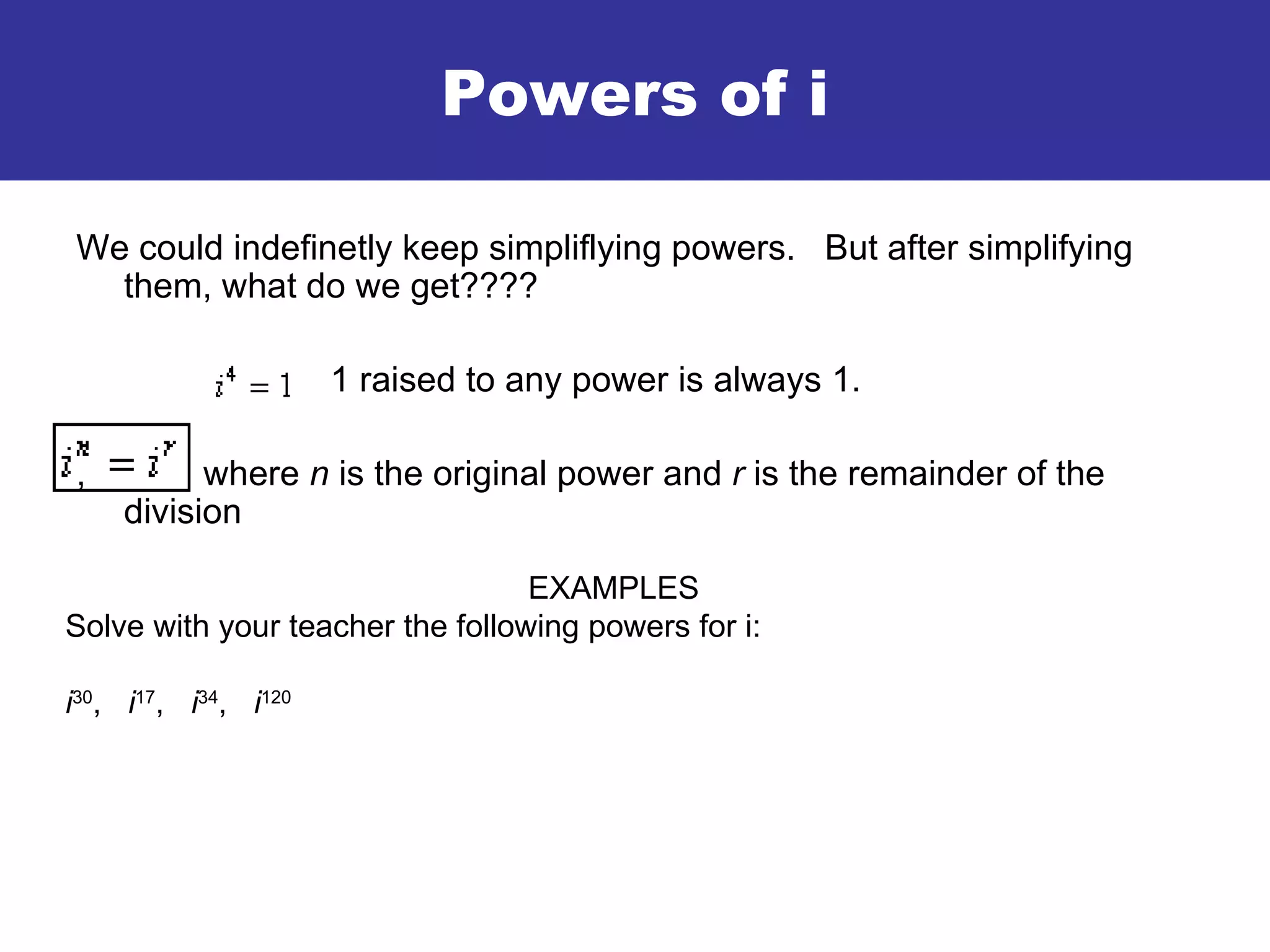We could indefinetly keep simpliflying powers. But after simplifying them, what do we get???? 1 raised to any power is always 1. , where n is the original power and r is the remainder of the division Powers of i EXAMPLES Solve with your teacher the following powers for i: i 30 , i 17 , i 34 , i 120