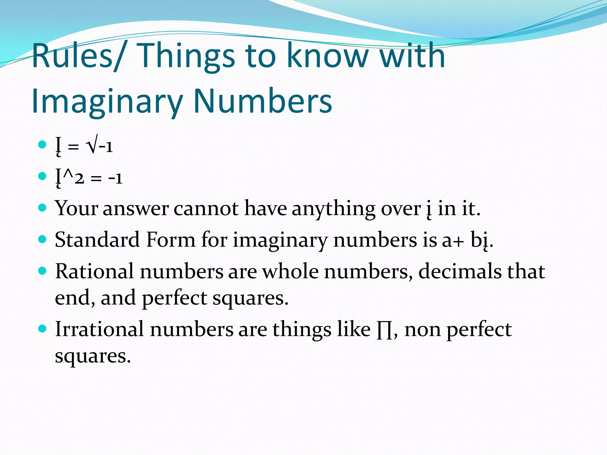 Rules/ Things to know with Imaginary NumbersĮ = √-1Į^2 = -1Your answer cannot have anything over į in it. Standard Form for imaginary numbers is a+ bį. Rational numbers are whole numbers, decimals that end, and perfect squares. Irrational numbers are things like ∏, non perfect squares.