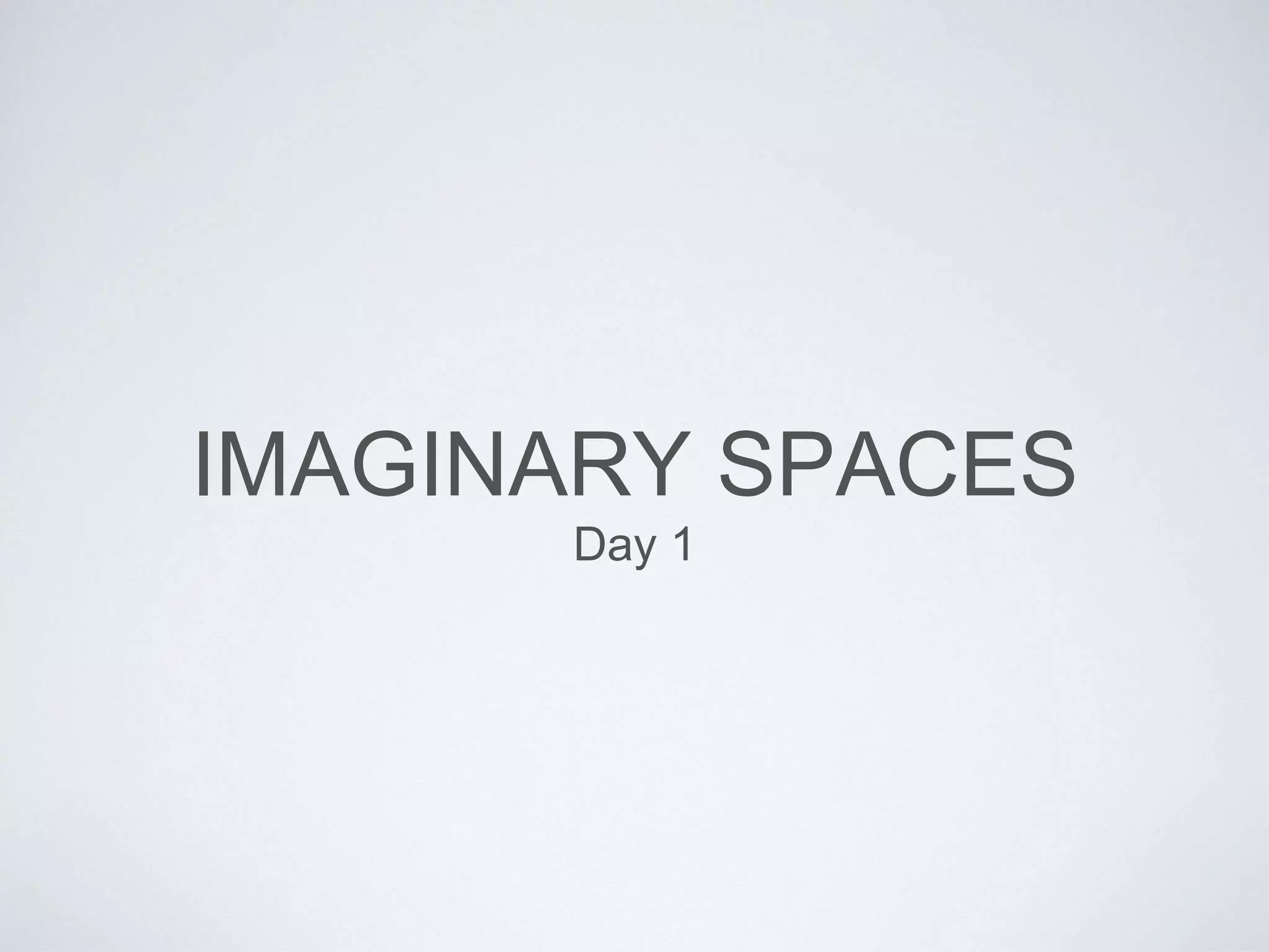 IMAGINARY SPACES 
Day 1 
 