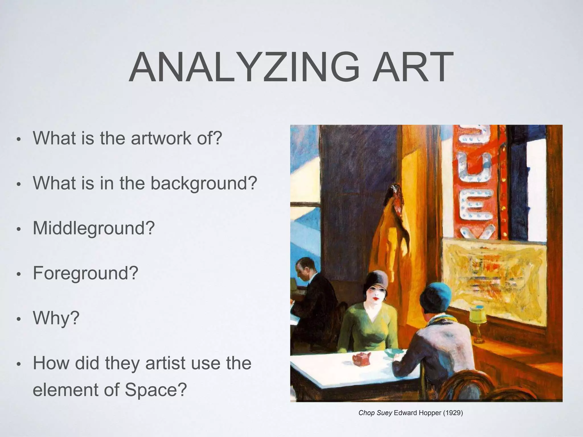 ANALYZING ART 
• What is the artwork of? 
• What is in the background? 
• Middleground? 
• Foreground? 
• Why? 
• How did they artist use the 
element of Space? 
Chop Suey Edward Hopper (1929) 
 