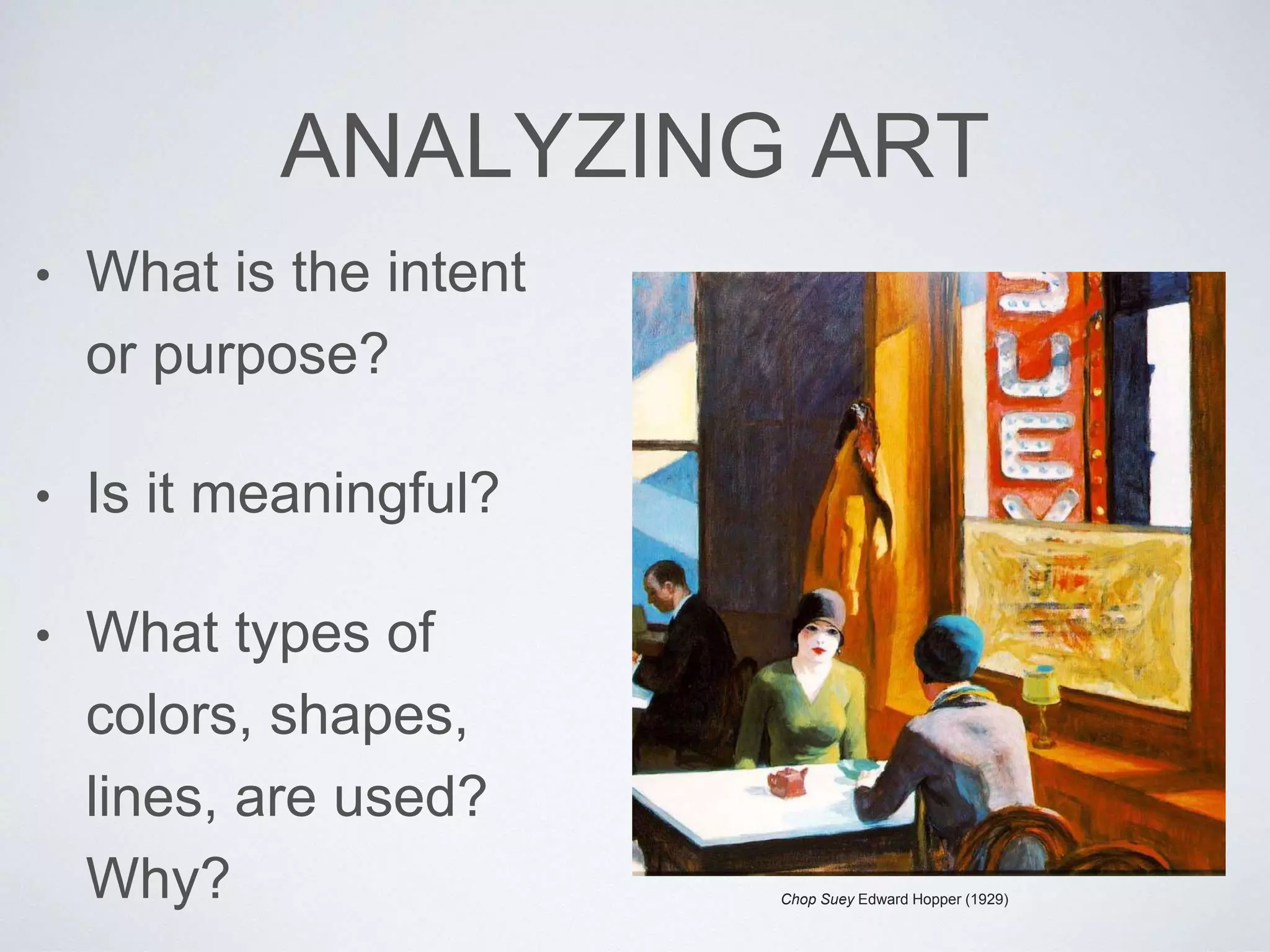 ANALYZING ART 
• What is the intent 
or purpose? 
• Is it meaningful? 
• What types of 
colors, shapes, 
lines, are used? 
Why? Chop Suey Edward Hopper (1929) 
 