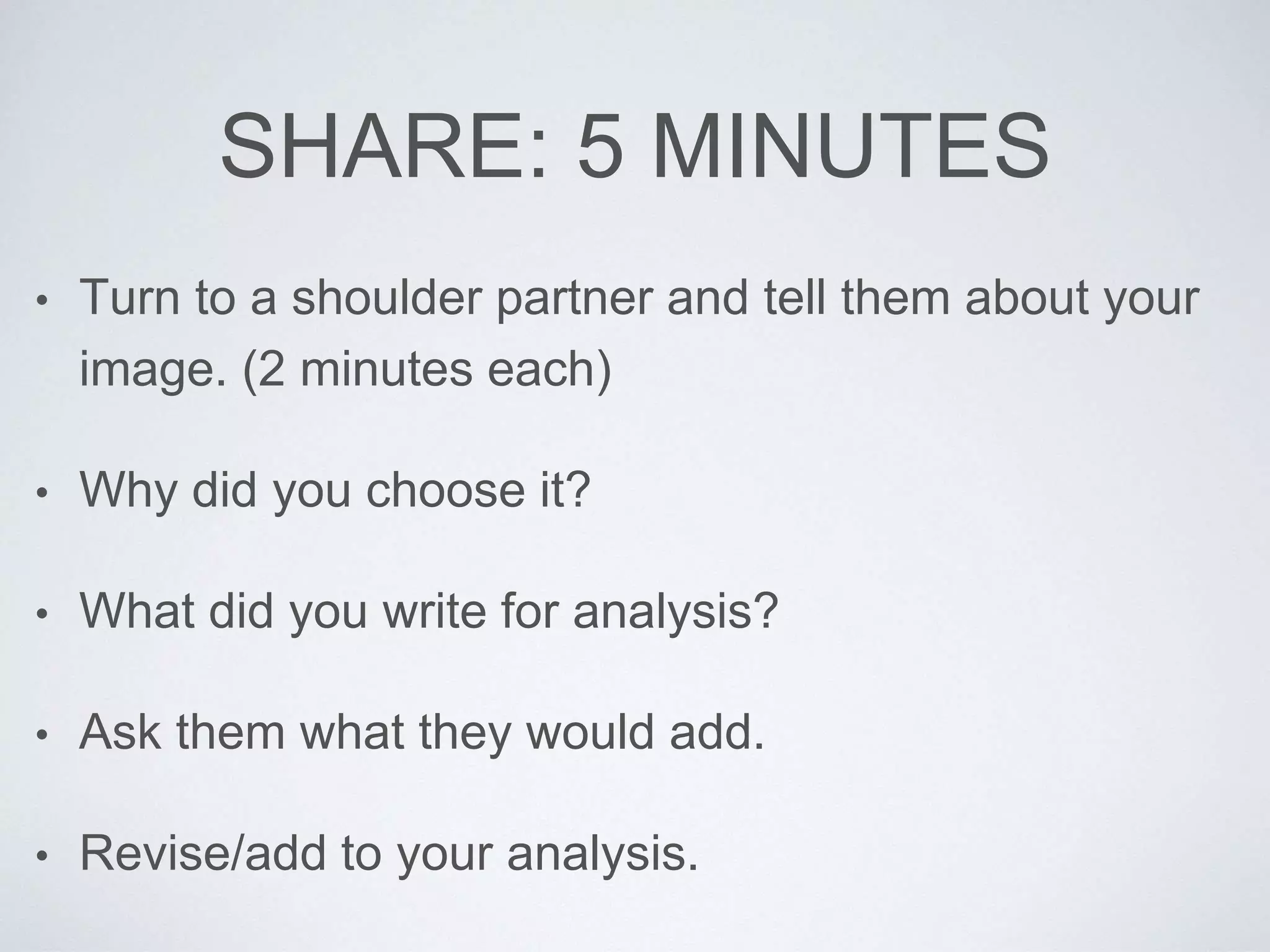 SHARE: 5 MINUTES 
• Turn to a shoulder partner and tell them about your 
image. (2 minutes each) 
• Why did you choose it? 
• What did you write for analysis? 
• Ask them what they would add. 
• Revise/add to your analysis. 
 
