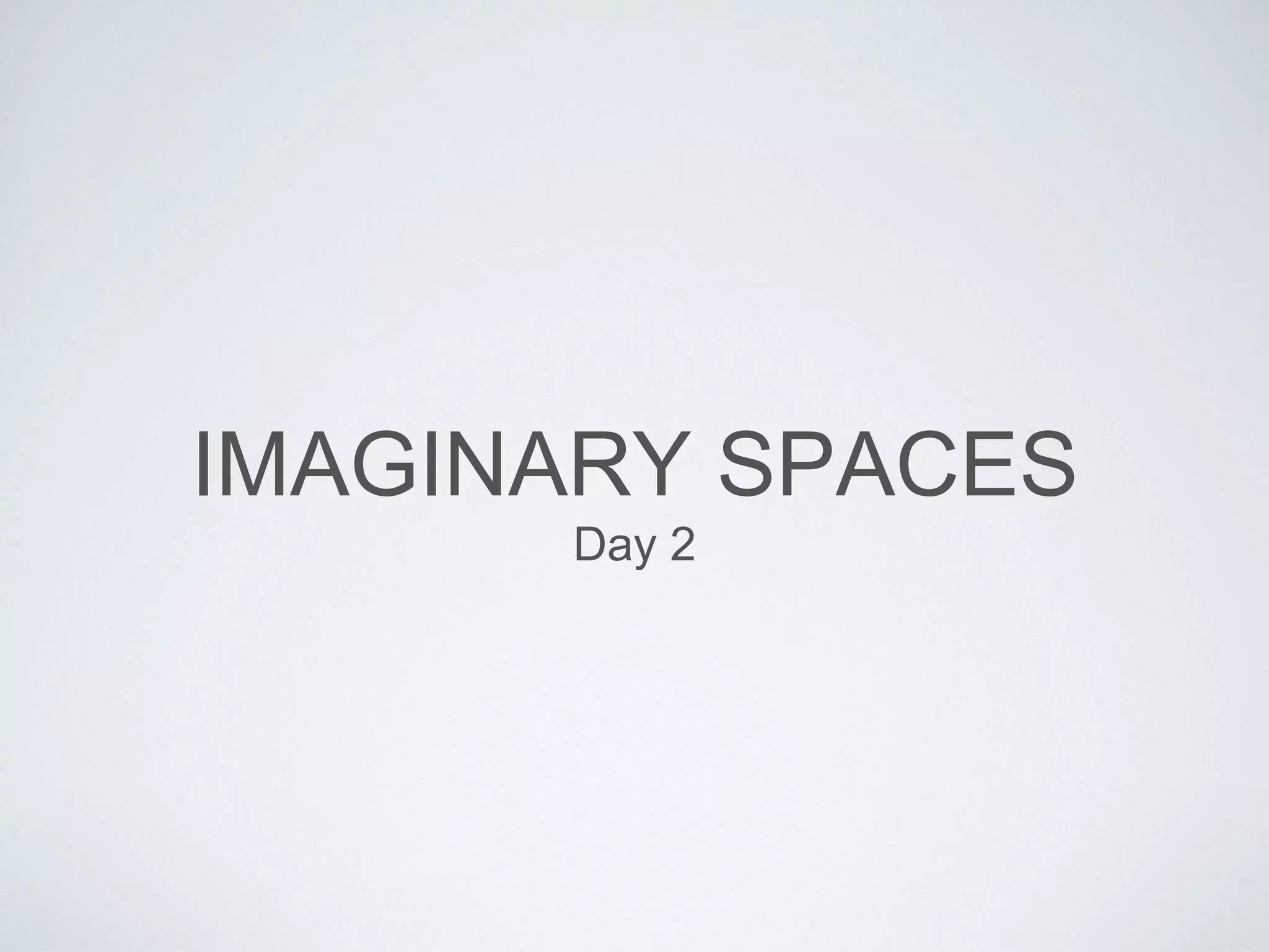 IMAGINARY SPACES 
Day 2 
 