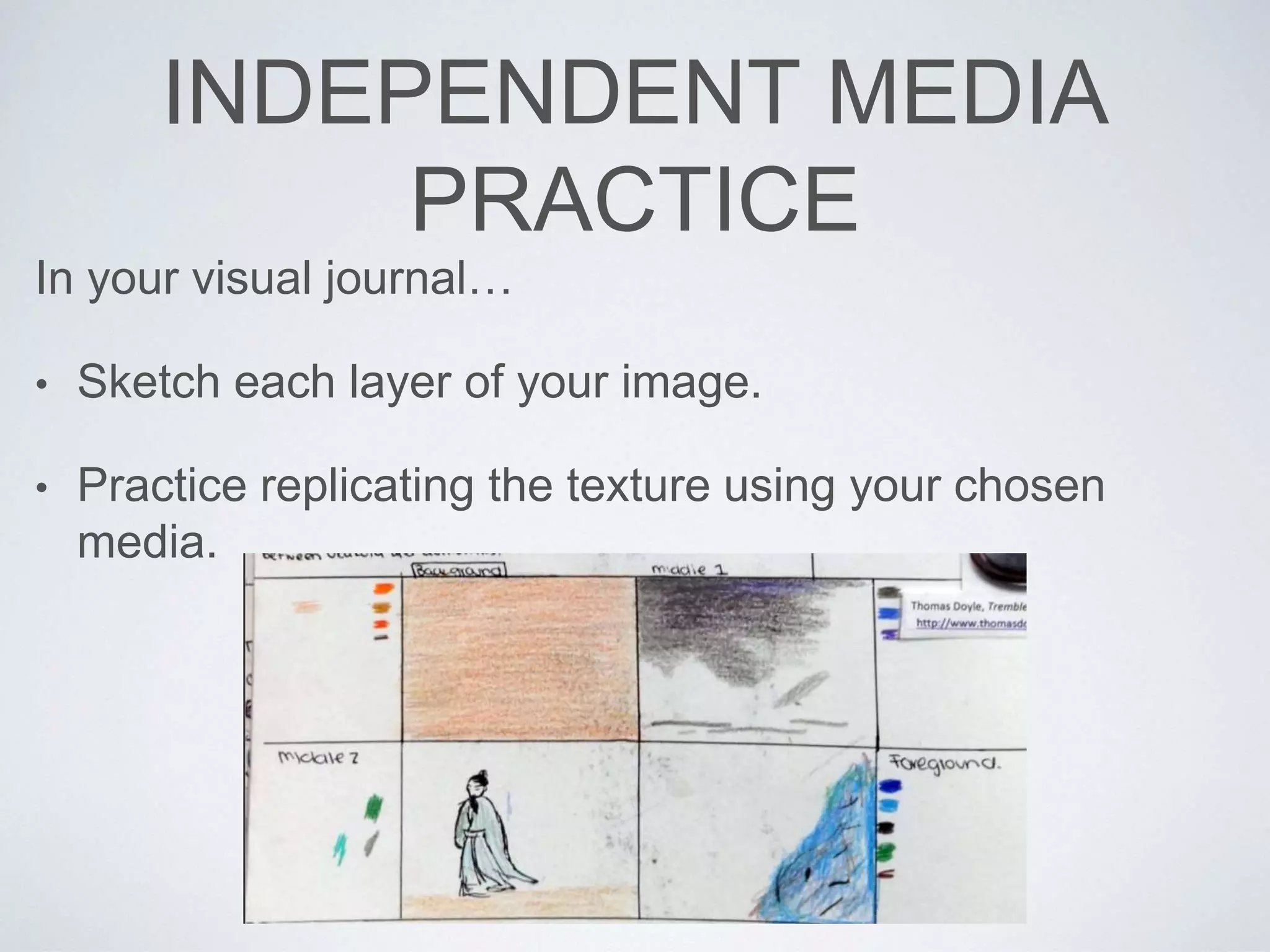 INDEPENDENT MEDIA 
PRACTICE 
In your visual journal… 
• Sketch each layer of your image. 
• Practice replicating the texture using your chosen 
media. 
 