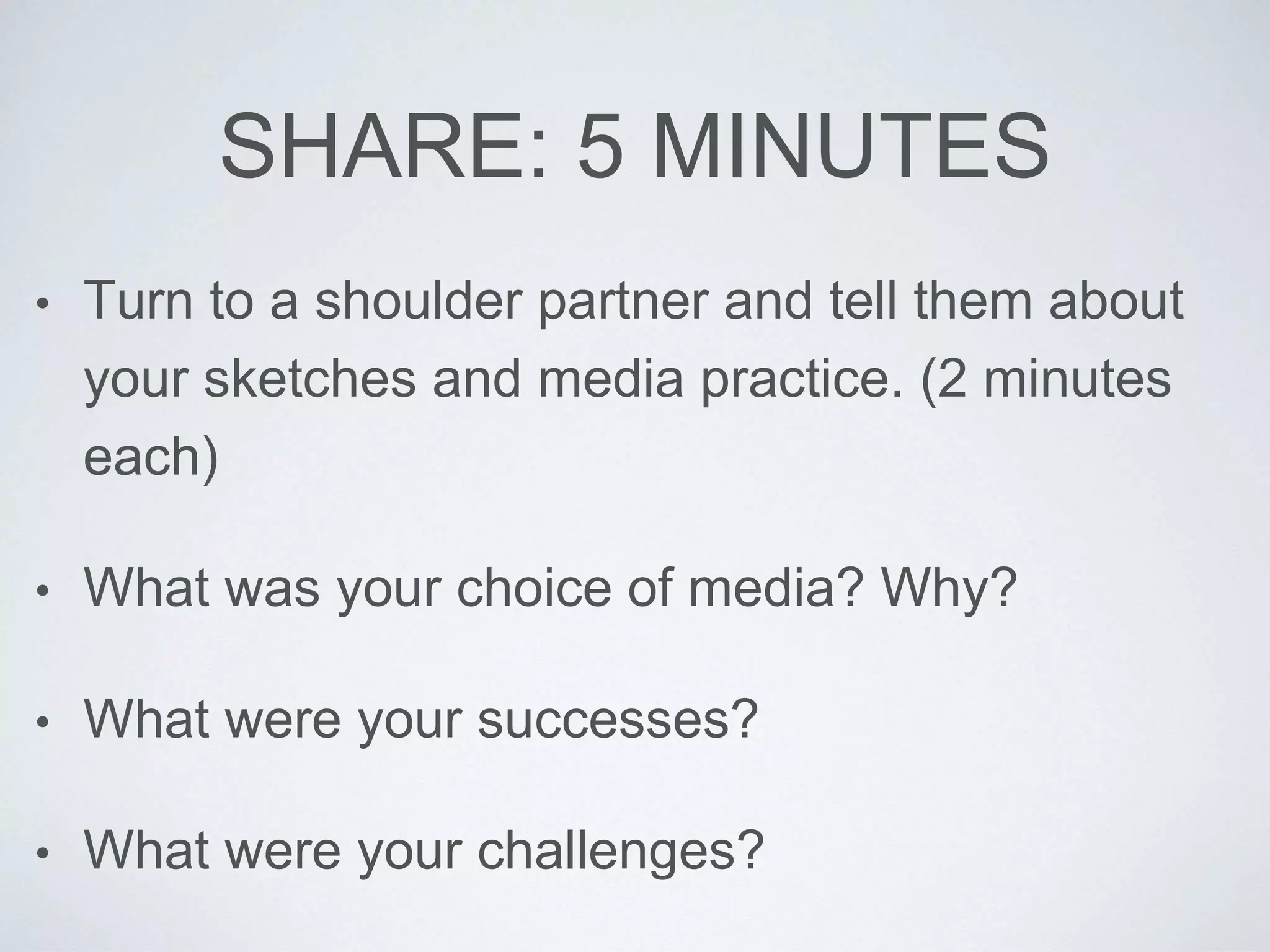 SHARE: 5 MINUTES 
• Turn to a shoulder partner and tell them about 
your sketches and media practice. (2 minutes 
each) 
• What was your choice of media? Why? 
• What were your successes? 
• What were your challenges? 
 