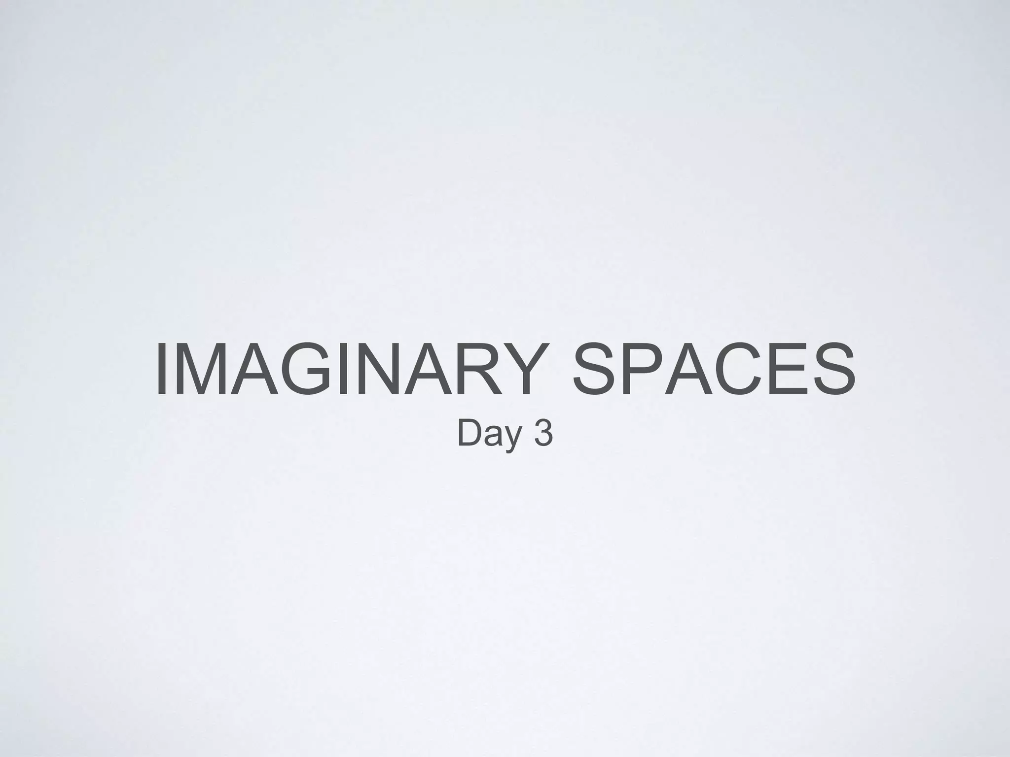 IMAGINARY SPACES 
Day 3 
 