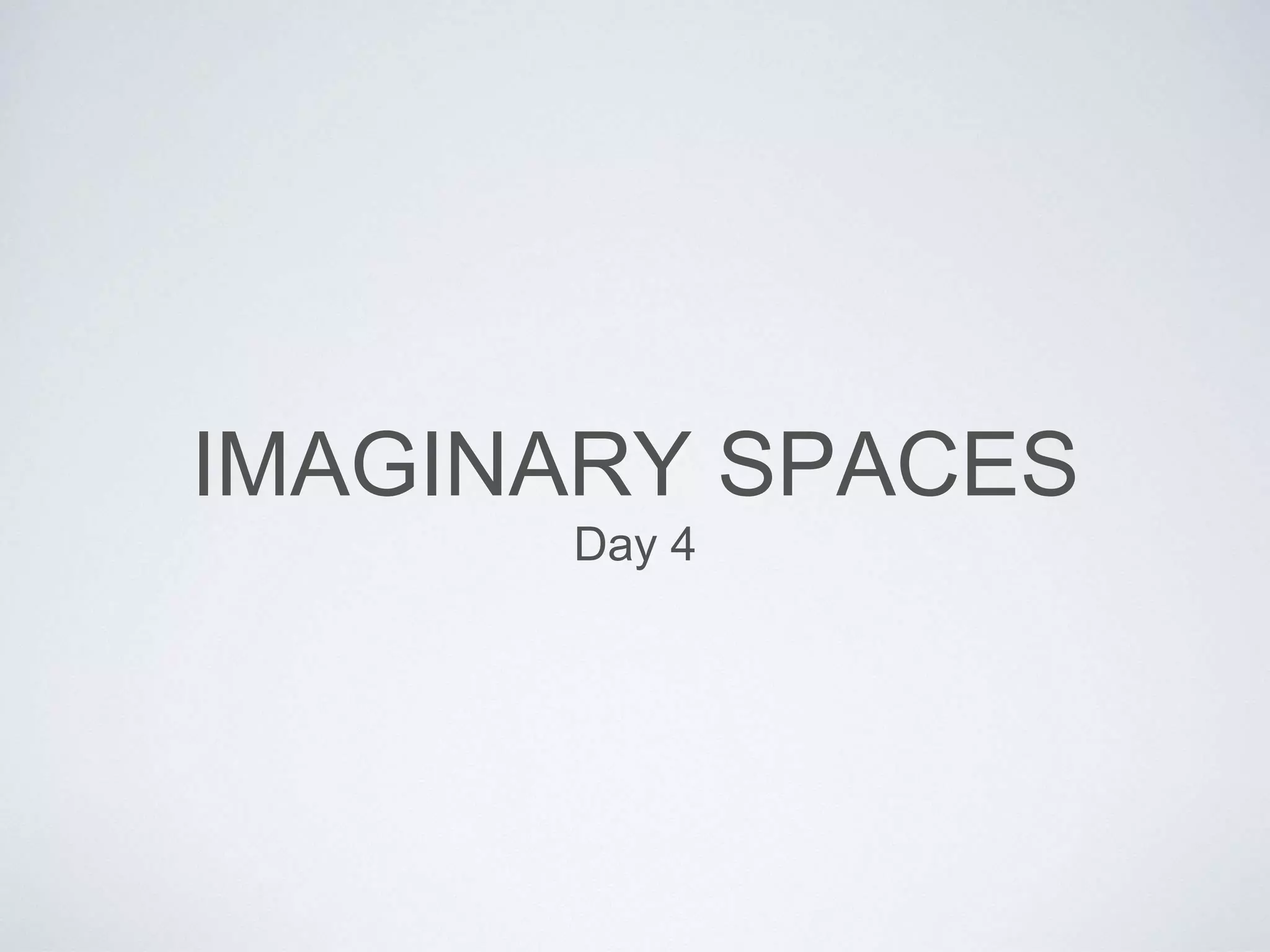IMAGINARY SPACES 
Day 4 
 