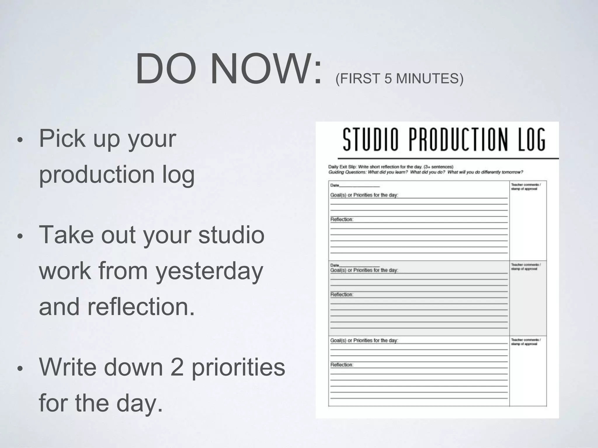 DO NOW: (FIRST 5 MINUTES) 
• Pick up your 
production log 
• Take out your studio 
work from yesterday 
and reflection. 
• Write down 2 priorities 
for the day. 
 