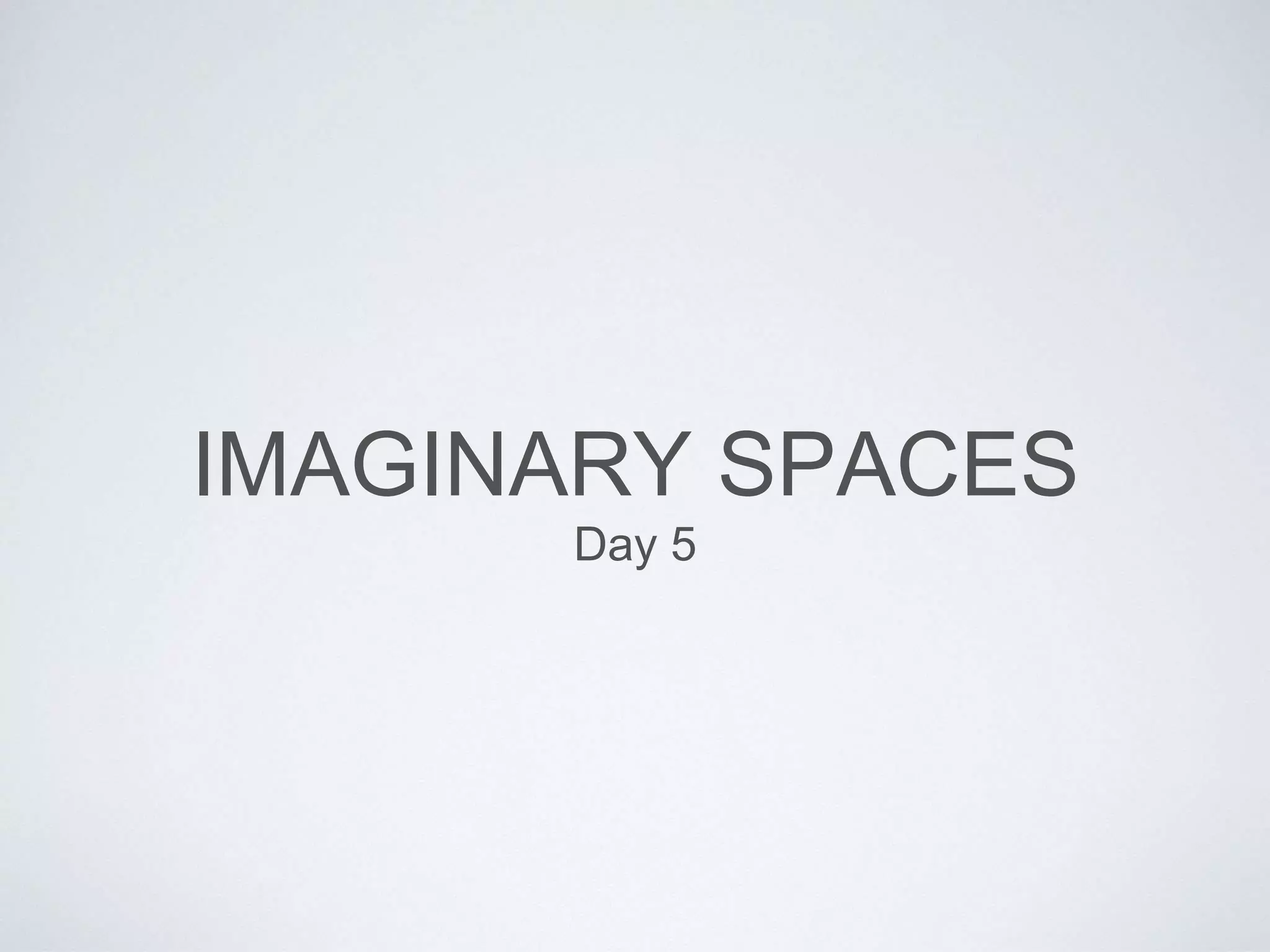 IMAGINARY SPACES 
Day 5 
 