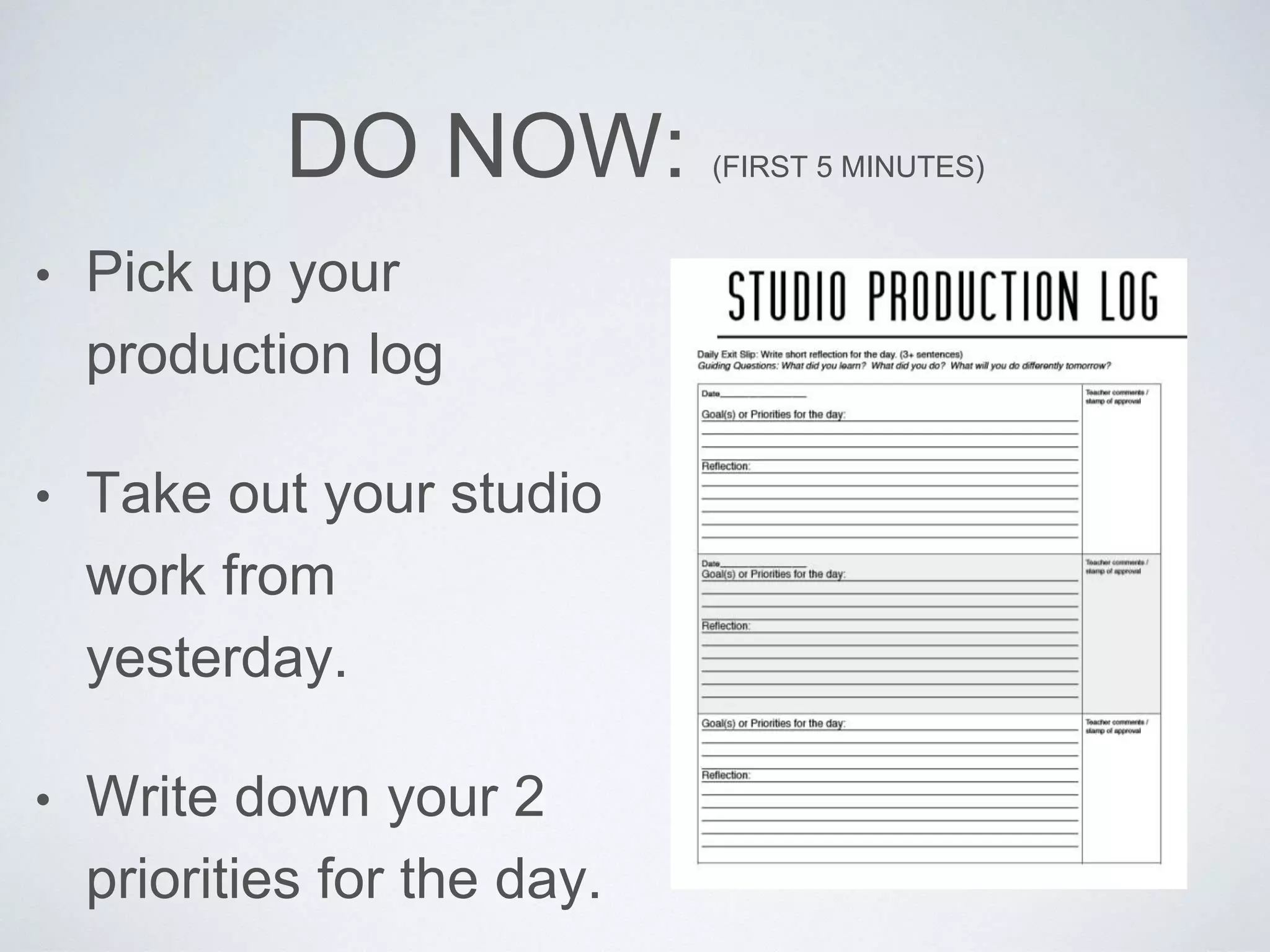 DO NOW: (FIRST 5 MINUTES) 
• Pick up your 
production log 
• Take out your studio 
work from 
yesterday. 
• Write down your 2 
priorities for the day. 
 