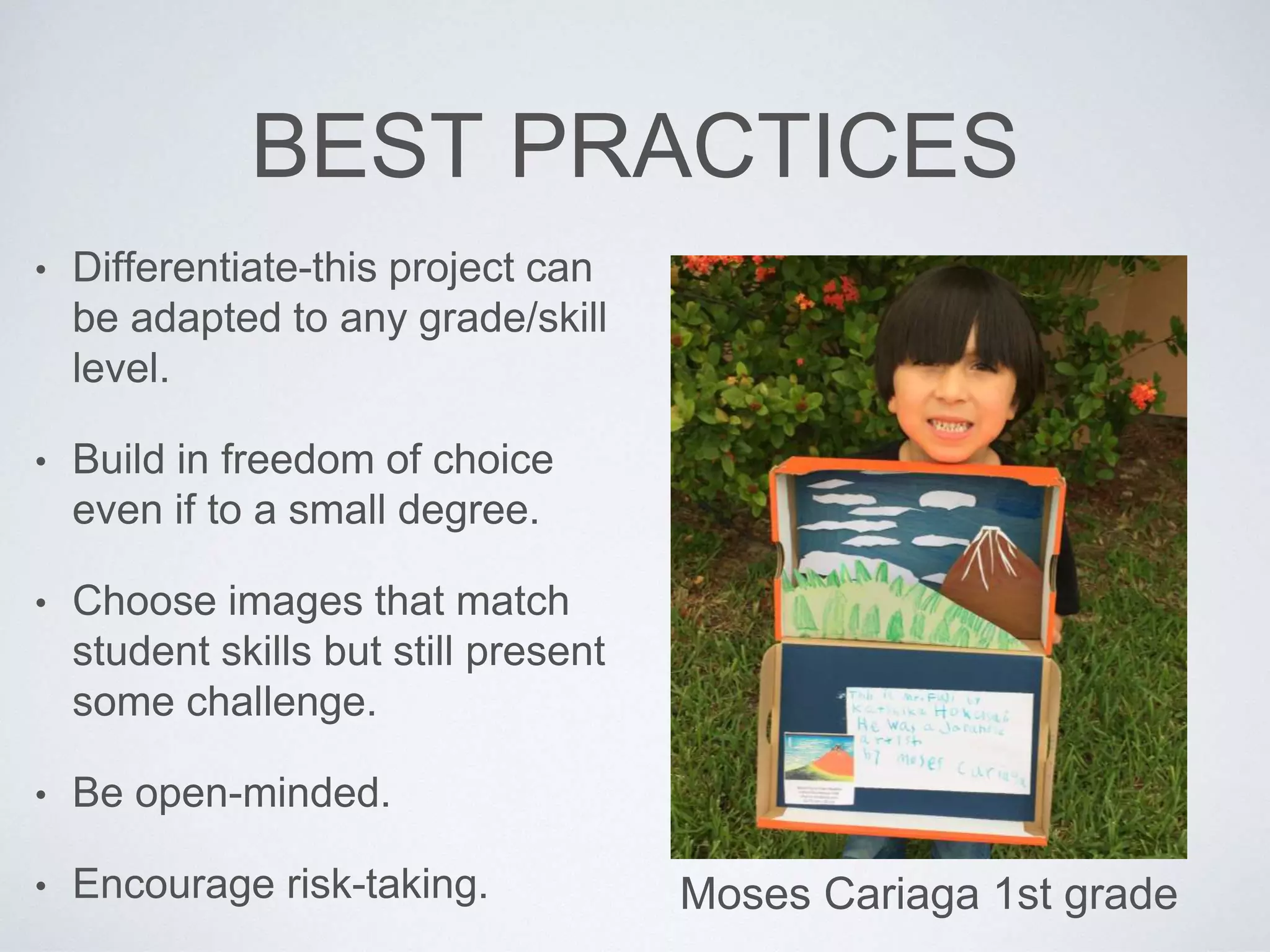 BEST PRACTICES 
• Differentiate-this project can 
be adapted to any grade/skill 
level. 
• Build in freedom of choice 
even if to a small degree. 
• Choose images that match 
student skills but still present 
some challenge. 
• Be open-minded. 
• Encourage risk-taking. Moses Cariaga 1st grade 
