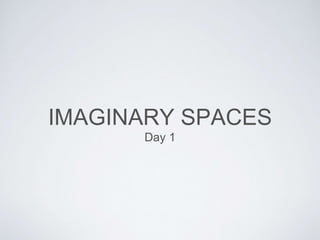 IMAGINARY SPACES 
Day 1 
 