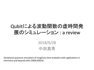 Qubitによる波動関数の虚時間発
展のシミュレーション : a review
2018/9/28
中田真秀
Variational quantum simulation of imaginary time evolution with applications in
chemistry and beyond arXiv [1804.03023]
 
