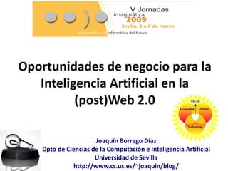 Oportunidades de negocio para la
   Inteligencia Artificial en la
          (post)Web 2.0

                     Joaquín Borrego Díaz
   Dpto de Ciencias de la Computación e Inteligencia Artificial
                     Universidad de Sevilla
             http://www.cs.us.es/~joaquin/blog/
 
