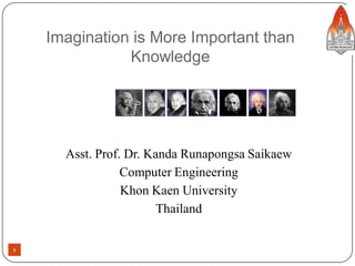 Imagination is More Important than
               Knowledge




      Asst. Prof. Dr. Kanda Runapongsa Saikaew
                 Computer Engineering
                 Khon Kaen University
                        Thailand


1                                                1
 