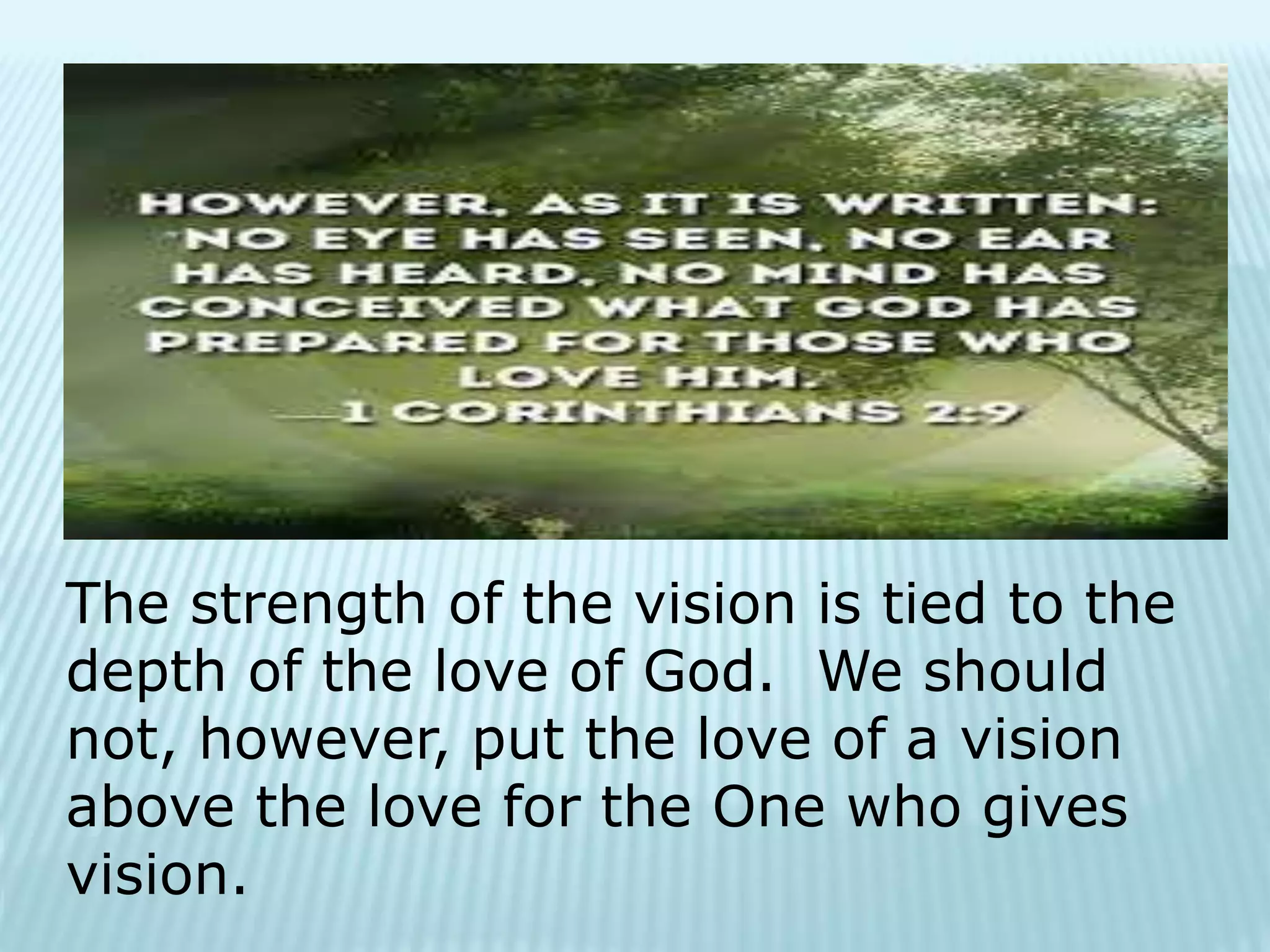 The strength of the vision is tied to the
depth of the love of God. We should
not, however, put the love of a vision
above the love for the One who gives
vision.
 