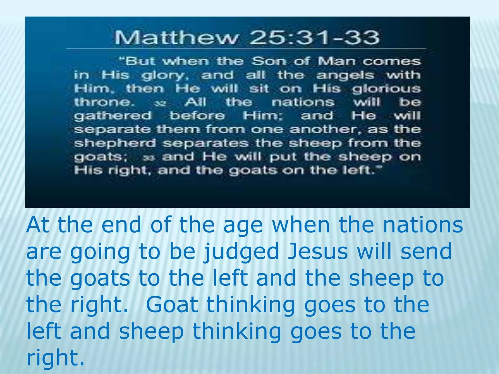At the end of the age when the nations
are going to be judged Jesus will send
the goats to the left and the sheep to
the right. Goat thinking goes to the
left and sheep thinking goes to the
right.
 