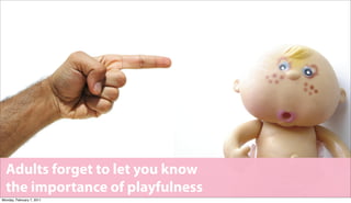 Adults forget to let you know
  the importance of playfulness
Monday, February 7, 2011
 