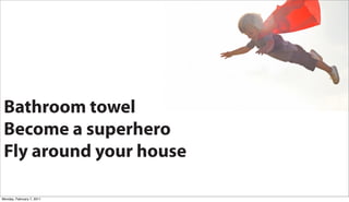 Bathroom towel
 Become a superhero
 Fly around your house

Monday, February 7, 2011
 
