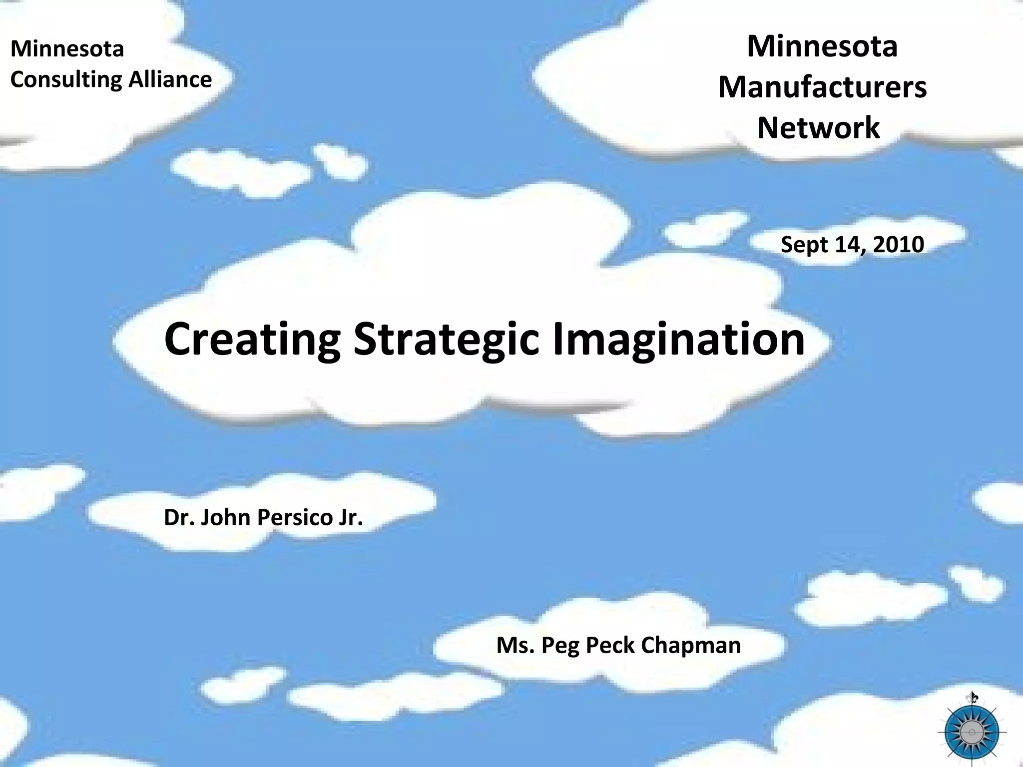 Creating Strategic Imagination
Minnesota
Manufacturers
Network
Sept 14, 2010
Dr. John Persico Jr.
Ms. Peg Peck Chapman
Minnesota
Consulting Alliance
 