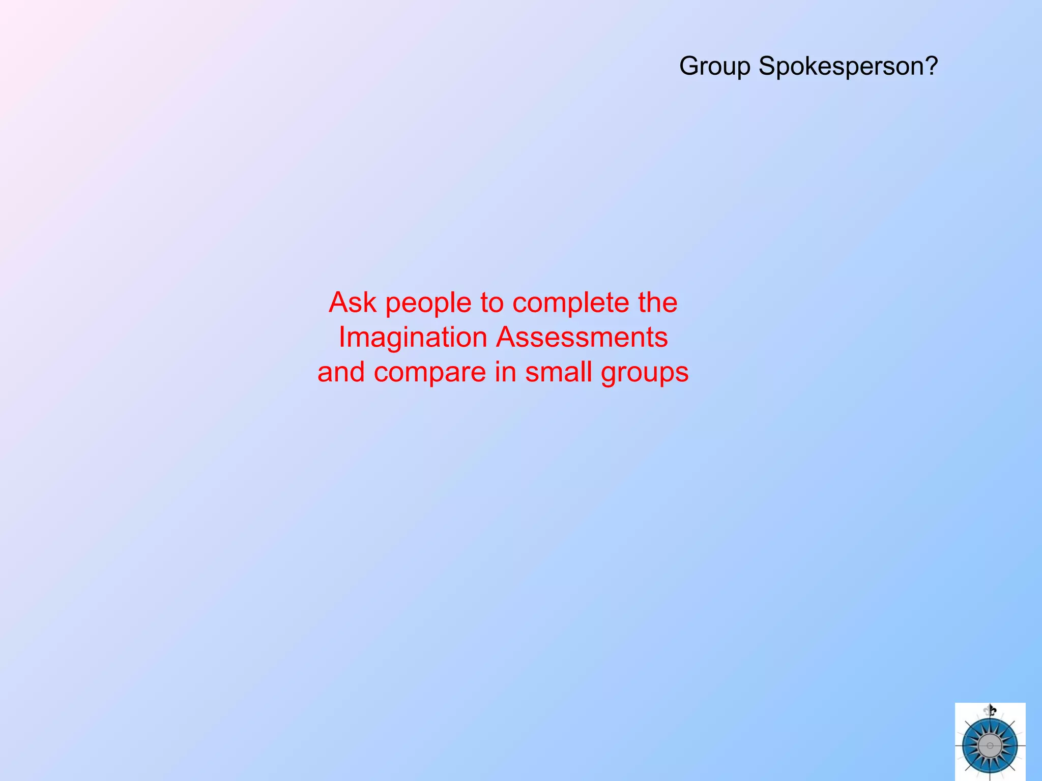 Ask people to complete the
Imagination Assessments
and compare in small groups
Group Spokesperson?
 