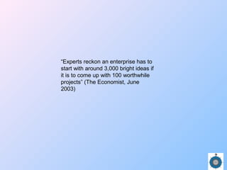 “Experts reckon an enterprise has to
start with around 3,000 bright ideas if
it is to come up with 100 worthwhile
projects” (The Economist, June
2003)
 