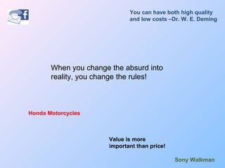 When you change the absurd into
reality, you change the rules!
Honda Motorcycles
Sony Walkman
You can have both high quality
and low costs –Dr. W. E. Deming
Value is more
important than price!
 