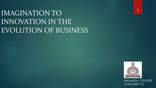 IMAGINATION TO
INNOVATION IN THE
EVOLUTION OF BUSINESS
NALANDA COLLEGE
COLOMBO 10
1
 