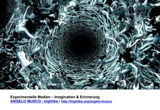 Experimentelle Medien – Imagination & Erinnerung 
ANGELO MUSCO - highlike / http://highlike.org/angelo-musco 
 