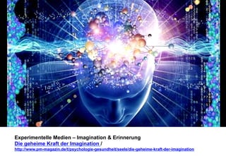 Experimentelle Medien – Imagination & Erinnerung 
Die geheime Kraft der Imagination / 
http://www.pm-magazin.de/t/psychologie-gesundheit/seele/die-geheime-kraft-der-imagination 
 