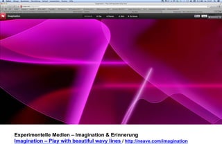Experimentelle Medien – Imagination & Erinnerung 
Imagination – Play with beautiful wavy lines / http://neave.com/imagination 
 
