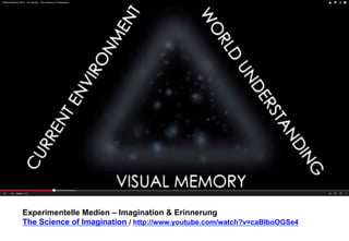 Experimentelle Medien – Imagination & Erinnerung 
The Science of Imagination / http://www.youtube.com/watch?v=caBIboOGSe4 
 