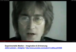 Experimentelle Medien – Imagination & Erinnerung 
John Lennon – Imagine / http://www.youtube.com/watch?v=yRhq-yO1KN8 
 