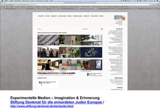 Experimentelle Medien – Imagination & Erinnerung 
Stiftung Denkmal für die ermordeten Juden Europas / 
http://www.stiftung-denkmal.de/startseite.html 
 