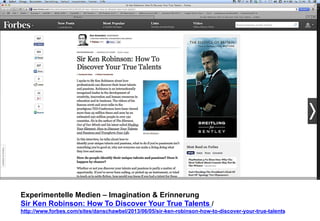 Experimentelle Medien – Imagination & Erinnerung 
Sir Ken Robinson: How To Discover Your True Talents / 
http://www.forbes.com/sites/danschawbel/2013/06/05/sir-ken-robinson-how-to-discover-your-true-talents 
 