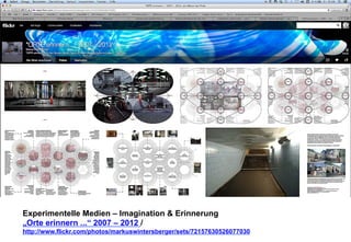 Experimentelle Medien – Imagination & Erinnerung 
„Orte erinnern ...“ 2007 – 2012 / 
http://www.flickr.com/photos/markuswintersberger/sets/72157630526077030 
 