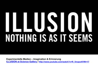 Experimentelle Medien – Imagination & Erinnerung 
ILLUSION at Science Gallery / http://www.youtube.com/watch?v=R_5rsqsx4lY#t=17 
 