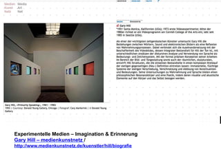 Experimentelle Medien – Imagination & Erinnerung 
Gary Hill – medienkunstnetz / 
http://www.medienkunstnetz.de/kuenstler/hill/biografie 
 
