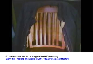 Experimentelle Medien – Imagination & Erinnerung 
Gary Hill - Around and About (1980) / https://vimeo.com/14381248 
 
