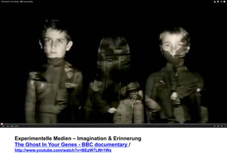 Experimentelle Medien – Imagination & Erinnerung 
The Ghost In Your Genes - BBC documentary / 
http://www.youtube.com/watch?v=BEzW7LWr1Ws 
 