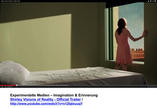Experimentelle Medien – Imagination & Erinnerung 
Shirley Visions of Reality - Official Trailer / 
http://www.youtube.com/watch?v=n12IqtouuqY 
 