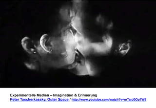Experimentelle Medien – Imagination & Erinnerung 
Peter Tascherkassky. Outer Space / http://www.youtube.com/watch?v=mTarJ0Op7W8 
 